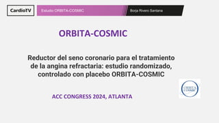 Borja Rivero Santana
Estudio ORBITA-COSMIC
ORBITA-COSMIC
ACC CONGRESS 2024, ATLANTA
Reductor del seno coronario para el tratamiento
de la angina refractaria: estudio randomizado,
controlado con placebo ORBITA-COSMIC
 