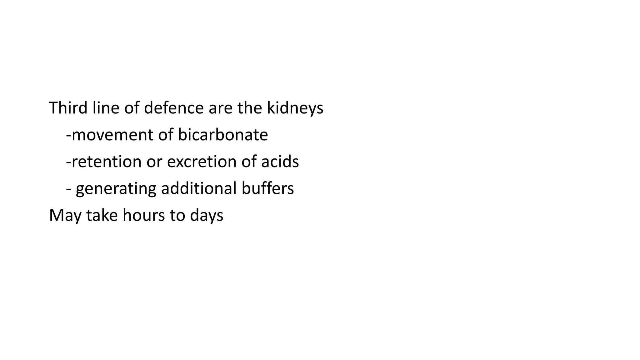Third line of defence are the kidneys
-movement of bicarbonate
-retention or excretion of acids
- generating additional buffers
May take hours to days
 