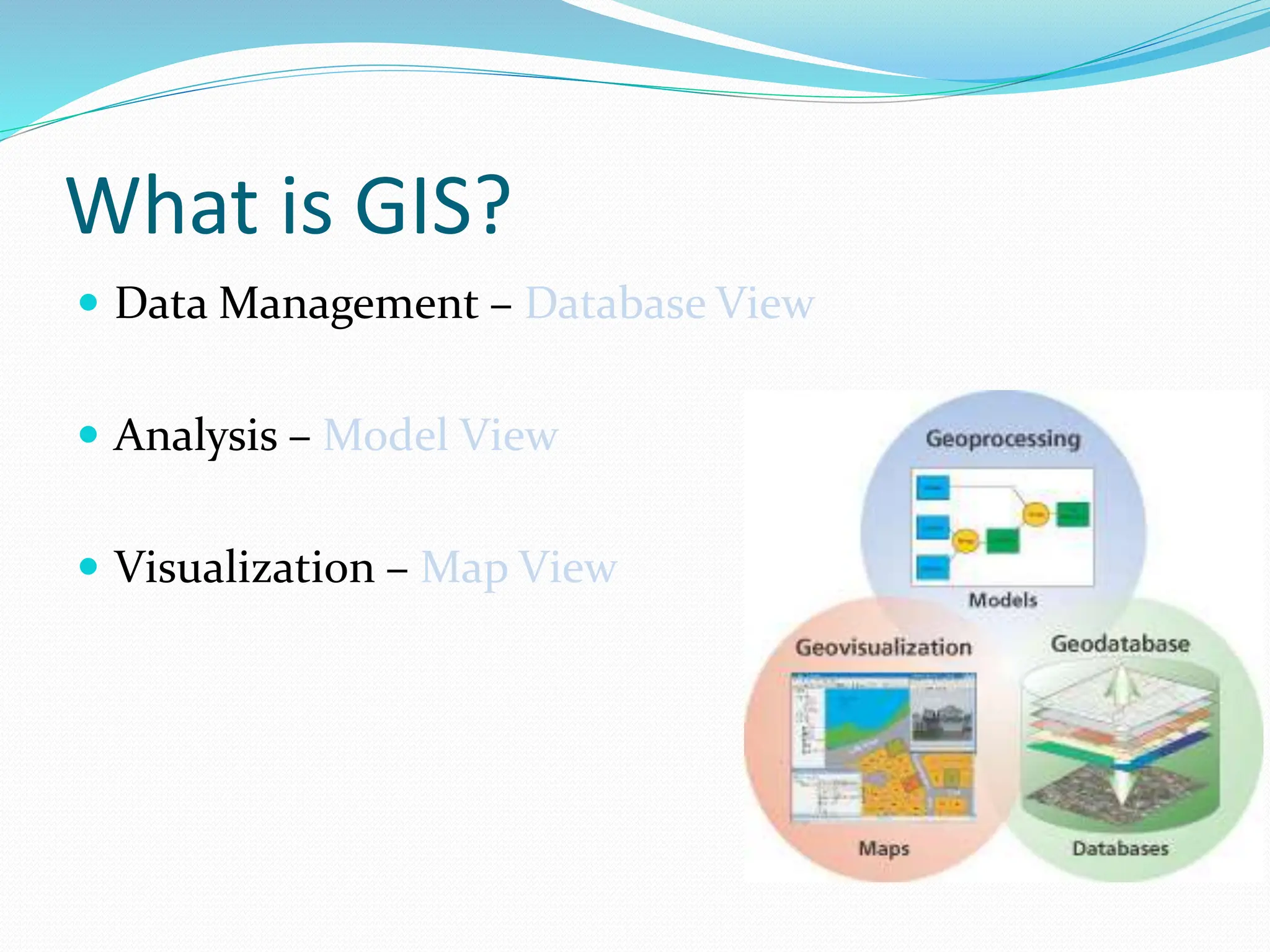 What is GIS?
 Data Management – Database View
 Analysis – Model View
 Visualization – Map View
 