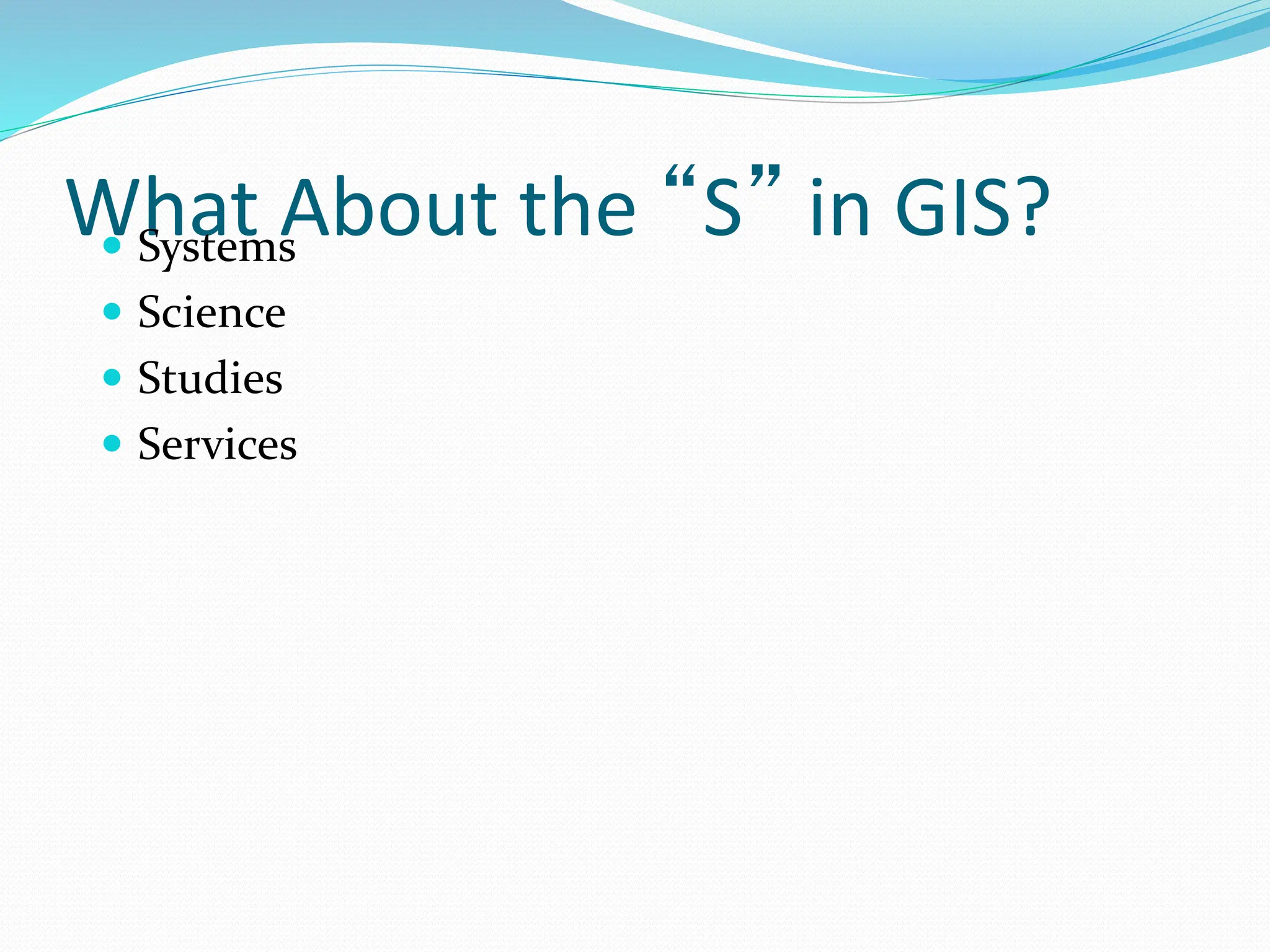 What About the “S” in GIS?
 Systems
 Science
 Studies
 Services
 