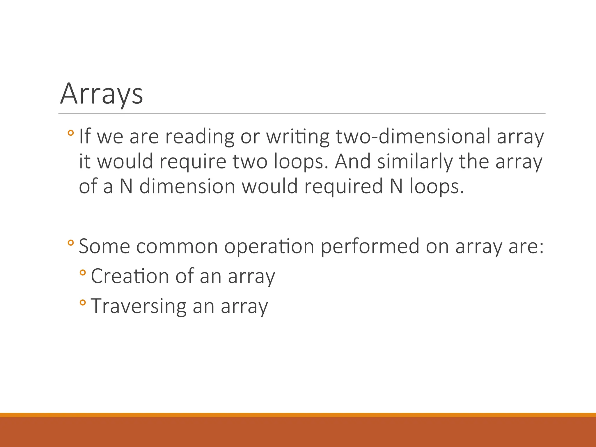 Arrays
◦ If we are reading or writing two-dimensional array
it would require two loops. And similarly the array
of a N dimension would required N loops.
◦ Some common operation performed on array are:
◦ Creation of an array
◦ Traversing an array
 