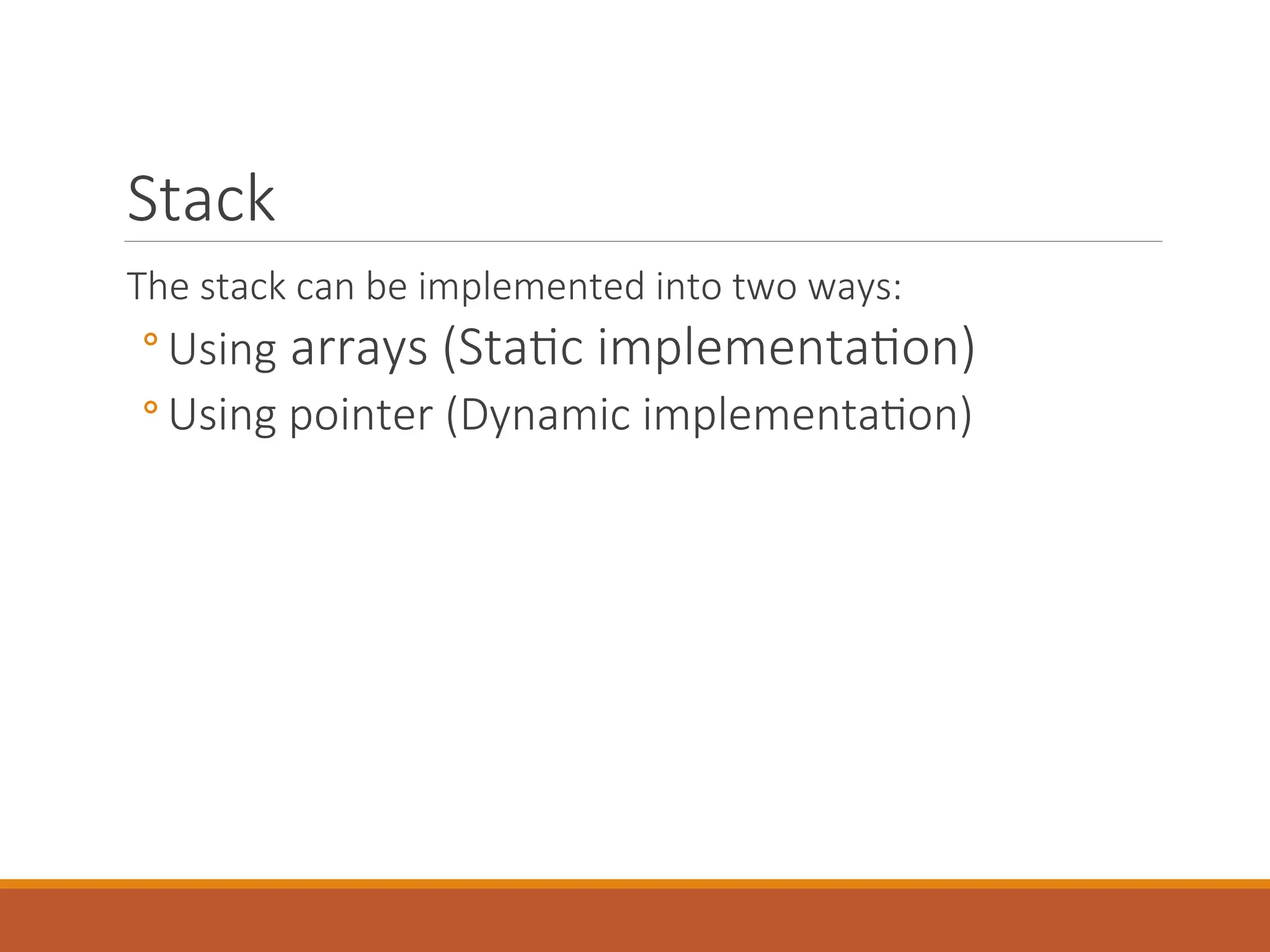 Stack
The stack can be implemented into two ways:
◦ Using arrays (Static implementation)
◦ Using pointer (Dynamic implementation)
 