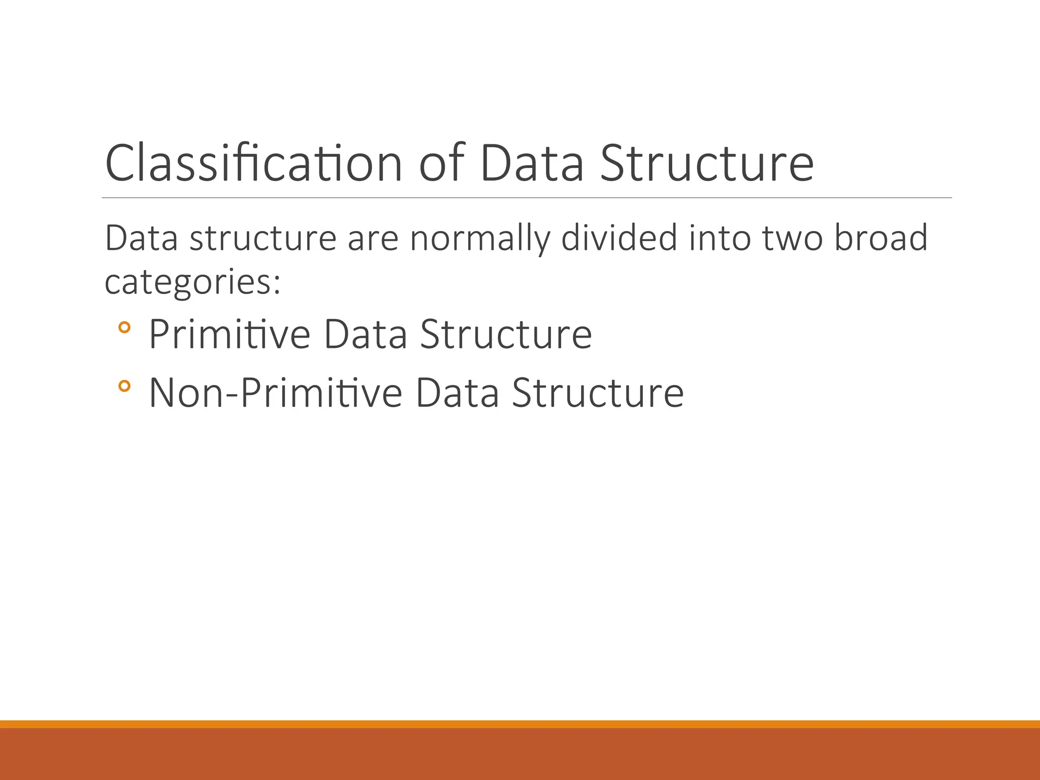 Classification of Data Structure
Data structure are normally divided into two broad
categories:
◦ Primitive Data Structure
◦ Non-Primitive Data Structure
 