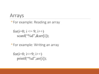 Arrays
◦ For example: Reading an array
for(i=0; i <= 9; i++)
scanf(“%d”,&arr[i]);
◦ For example: Writing an array
for(i=0; i<=9; i++)
printf(“%d”,arr[i]);
 