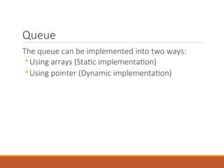 Queue
The queue can be implemented into two ways:
◦ Using arrays (Static implementation)
◦ Using pointer (Dynamic implementation)
 