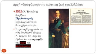 Αρχή νέας φάσης στην πολιτική ζωή της Ελλάδας
1875: Χ. Τρικούπης
διορίζεται
Πρωθυπουργός
(προσωρινός) για να
διενεργήσει εκλογές.
 Στην έναρξη εργασιών της
νέας Βουλής ο Γεώργιος
Α΄ εκφωνεί τον Λόγο του
Θρόνου, όπου αναγνωρίζει
την Αρχή της
Δεδηλωμένης
23
 