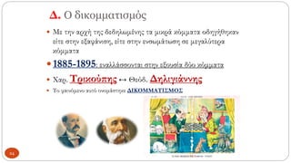Δ. Ο δικομματισμός
 Με την αρχή της δεδηλωμένης τα μικρά κόμματα οδηγήθηκαν
είτε στην εξαφάνιση, είτε στην ενσωμάτωση σε μεγαλύτερα
κόμματα
1885-1895: εναλλάσσονται στην εξουσία δύο κόμματα
 Χαρ. Τρικούπης ↔ Θεόδ. Δηλιγιάννης
 Το φαινόμενο αυτό ονομάστηκε ΔΙΚΟΜΜΑΤΙΣΜΟΣ
24
 