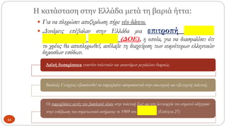 Η κατάσταση στην Ελλάδα μετά τη βαριά ήττα:
 Για να πληρώσει αποζημίωση πήρε νέο δάνειο.
 Δυνάμεις επέβαλαν στην Ελλάδα μια επιτροπή Διεθνούς
Οικονομικού Ελέγχου (ΔΟΕ), η οποία, για να διασφαλίσει ότι
το χρέος θα αποπληρωθεί, ανέλαβε τη διαχείριση των κυριότερων ελληνικών
δημοσίων εσόδων.
Λαϊκή δυσαρέσκεια εναντίον πολιτικών και ανακτόρων μεγαλώνει διαρκώς.
Βασιλιάς Γεώργιος εξακολουθεί να παρεμβαίνει αποφασιστικά στην εσωτερική και εξωτερική πολιτική.
Οι παρεμβάσεις αυτές του βασιλικού οίκου στην πολιτική ζωή και στη λειτουργία του στρατού οδήγησαν
στην εκδήλωση του στρατιωτικού κινήματος το 1909 στο Γουδί(Ενότητα 27)
44
 