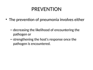 PREVENTION
• The prevention of pneumonia involves either
– decreasing the likelihood of encountering the
pathogen or
– strengthening the host's response once the
pathogen is encountered.
 