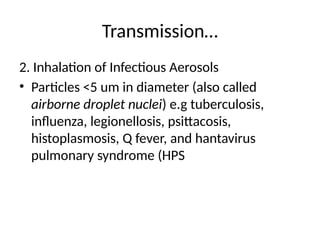 Transmission…
2. Inhalation of Infectious Aerosols
• Particles <5 um in diameter (also called
airborne droplet nuclei) e.g tuberculosis,
influenza, legionellosis, psittacosis,
histoplasmosis, Q fever, and hantavirus
pulmonary syndrome (HPS
 