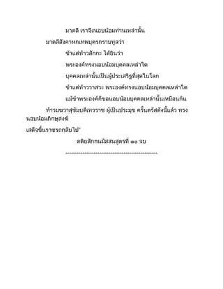 มาตลี เราจึงนอบน้อมท่านเหล่านั้น
มาตลีสังคาหกเทพบุตรกราบทูลว่า
ข้าแต่ท้าวสักกะ ได้ยินว่า
พระองค์ทรงนอบน้อมบุคคลเหล่าใด
บุคคลเหล่านั้นเป็นผู้ประเสริฐที่สุดในโลก
ข้าแต่ท้าววาสวะ พระองค์ทรงนอบน้อมบุคคลเหล่าใด
แม้ข้าพระองค์ก็ขอนอบน้อมบุคคลเหล่านั้นเหมือนกัน
ท้าวมฆวาสุชัมบดีเทวราช ผู้เป็นประมุข ครั้นตรัสดังนี้แล้ว ทรง
นอบน้อมภิกษุสงฆ์
เสด็จขึ้นราชรถกลับไป”
ตติยสักกนมัสสนสูตรที่ ๑๐ จบ
-------------------------------------------------
 