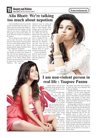Actress Alia Bhatt comes from a family
of actors and filmmakers, but with her ver-
satility and choice of films like 'Highway',
'Udta Punjab' and 'Dear Zindagi', she has
made her own mark in Bollywood. She
feels people are unnecessarily talking 'too
much' about the existence of nepotism in
the industry.
"We are talking too much about it. We
need to stop," the actress, who recently
turned 24, told on phone when asked about
her views on the nepotism debate. The dis-
cussion was sparked off after actress
Kangana Ranaut tagged filmmaker Karan
Johar a 'flagbearer of nepotism'.
Alia, who was launched in the Hindi
film industry by Karan with 'Student of
The Year', has been charged many a time
with getting an easy entry into Bollywood
because of her father Mahesh Bhatt.
However, the actress let her work talk with
her talent in her second film
'Highway'. She again
impressed many by taking the
attention away from Shah Rukh
Khan in Gauri Shinde's 'Dear
Zindagi', and in 'Udta Punja', she
got a thumbs up for portray-
ing a Bihari girl with ease.
Asked about what makes her
choose roles as varied as the
ones in "Student Of The
Year" and the very recent
'Badrinath Ki Dulhania',
Alia said: "Like the way I
don't dress up for other peo-
ple, in a similar way, I do
different films for myself
and not for someone else.
I want to do different
films for myself and not
because 'log aise kar
rahey hai' (people are
doing so).
Taapsee Pannu, who has been
portraying strong characters in her
films, says in real life she is a non-
violent person.
"I can't even slap some-
one in real life.
Naturally, I am quite
a hyperactive
girl because I
was into sports
in my school
days. So, because of that, my
attitude seems like that only.
Otherwise, I am a non-vio-
lent person in real life," she said at
the launch of training video of the
new song 'Zinda'" from 'Naam
Shabana' on
Friday.
After deliv-
ering a power-
ful perform-
ance in the
c r i t i c a l l y
a c c l a i m e d
'Pink' last year,
Pannu is back
with another intense film 'Naam Shabana',
in which she plays the no-nonsense and
fearless spy Shabana.
Speaking about the film she said: "I had
to practise a lot for action sequences.
Sometimes I had to take physiotherapy
because I felt stiffness in muscle and joints
became weak because of action stunts.
Mentally and physically this character is
really very tough for me because it is not at
all related to my personality."
On being asked, as the film is a spin-off
of the hit film 'Baby', is there any pressure
for her, she replied: "We have the same star
cast in the film but Akshay is in a cameo.
Also, there are Manoj Bajpayee and
Prithviraj Sukumaran who are also out-
standing actors in their own way.
"However, playing the title role isn't a pres-
sure for me because Neeraj (Pandey) and
Akshay sir supported a lot. I am not in a
pressure but I am excited to learn that if
being a two-film-old actress, I can play the
central character in the film, then the usual
idea about the industry, which says it is
tough to get the lead for a new actor, is
proven wrong."
Alia Bhatt: We're talking
too much about nepotism
15 20-26 March 2017
Entertainment
I am non-violent person in
real life : Taapsee Pannu
 