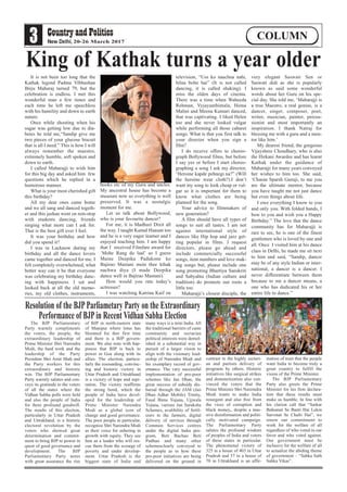 3 20-26 March 2017
COLUMN
The BJP Parliamentary
Party warmly compliments
the voters, the people, the
extraordinary leadership of
Prime Minister Shri Narendra
Modi, the hard work and the
leadership of the Party
President Shri Amit Shah and
the Party workers for this
extraordinary and historic
win. The BJP Parliamentary
Party warmly salutes and con-
veys its gratitude to the voters
of all the states where the
Vidhan Sabha polls were held
and also the people of India
for there profound goodwill.
The results of this election,
particularly in Uttar Pradesh
and Uttrakhand, is a historic
electoral revolution by the
voters who showed great
determination and commit-
ment to bring BJP to power in
quest of good governance and
development. The BJP
Parliamentary Party notes
with great assurance the rise
of BJP in north-eastern state
of Manipur where lotus has
bloomed for ther first time
and there is a BJP govern-
ment. We also note with hap-
piness that BJP is back to
power in Goa along with its
allies. The election, particu-
larly the resounding, convinc-
ing and historic victory in
Uttar Pradesh and Uttrakhand
is a victory of hope and aspi-
ration. The victory reaffirms
the strong bond, which the
people of India have devel-
oped for the leadership of
Prime Minister Narendra
Modi as a global icon of
change and good governance.
The poor people in particular,
recognize Shri Narendra Modi
as their voice for ushering in
growth with equity. They see
him as a leader who will res-
cue them from the scourge of
poverty and under develop-
ment. Uttar Pradesh is the
biggest state of India and
many ways is a mini India. All
the traditional barriers of caste
community and sectarian
political interests were demol-
ished in a substantial way in
pursuit of a larger vision to
align with the visionary lead-
ership of Narendra Modi and
his exemplary record of gov-
ernance. The vary successful
implementation of pro-poor
schemes like Jan Dhan, the
great success of subsidy dis-
bursal through the JAM (Jan
Dhan Adhar Mobile) Trinity,
Fasal Bima Yojana, Ujjwala
Yojana, various Jan Suraksha
Schemes, avalibility of fertil-
izers to the farmers, digital
delivery of services through
Common Services centres
under the digital India pro-
gram, Beti Bachao Beti
Padhao and many other
schemesclearly conveyed to
the people as to how these
pro-poor initiatives are being
delivered on the ground in
contrast to the highly sectari-
an and partism delivery of
programs by others. Historic
initiatives like surgical strikes
and demonetization also con-
vinced the voters that the
Prime Minister Shri Naremdra
Modi wants to make India
resurgent and also free from
the vices of corruption and
black money,, despite a mas-
sive disinformation and politi-
cally motivated campaign.
The Parliamentary Party
salutes the profound wisdom
of peoples of India and voters
of these states in particular.
The phenomenal victory of
325 in a house of 403 in Uttar
Pradesh and 57 in a house of
70 in Uttrakhand is an affir-
mation of trust that the people
want India to become truly a
great country to fulfill the
vision of the Prime Minister.
The BJP Parliamentary
Party also greets the Prime
Minister for his firm declara-
tion that these results must
make us humble. In line with
his clarion call that “Sarkar
Bahumat Se Banti Hai Lekin
Sarvmat Se Chalti Hai”, we
renew our commitment to
work for the welfare of all
regardless of who voted in our
favor and who voted against.
Our government must be
inclusive for the welfare of all
to actualize the abiding theme
of government – “Sabka Sath
Sabka Vikas”.
Resolution of the BJPParliametary Party on the Extraordinary
Performance of BJPin Recent Vidhan Sabha Election
It is not been too long that the
Kathak legend Padma Vibhushan
Birju Maharaj turned 79, but the
celebration is endless. I met this
wonderful man a few times and
each time he left me speechless
with his humility and down to earth
nature.
Once while shooting when his
sugar was getting low due to dia-
betes he told me,“Sandip give me
two pieces of your glucose biscuit
that is all I need.” This is how I will
always remember the maestro,
extremely humble, soft spoken and
down to earth.
I called Maharajji to wish him
for this big day and asked him few
questions which he replied in a
humorous manner.
What is your most cherished gift
this birthday?
All my dear ones came home
and we all sang and danced togeth-
er and this jashan went on non-stop
with students dancing, friends
singing what more can I ask for.
That is the best gift ever I feel.
It was your birthday and how
did you spend it?
I was in Lucknow during my
birthday and all the dance lovers
came together and danced for me. I
felt completely overwhelmed, what
better way can it be that everyone
was celebrating my birthday danc-
ing with happiness. I sat and
looked back at all the old memo-
ries, my old clothes, instruments,
books etc of my Guru and uncles.
My ancestral house has become a
museum now so everything is well
preserved. It was a nostalgic
moment for me.
Let us talk about Bollywood,
who is your favourite dancer?
For me, it is Madhuri Dixit all
the way. I taught Kamal Haasan too
and he is a very eager learner and I
enjoyed teaching him. I am happy
that I received Filmfare award for
‘Mohe Rang do laal’ so I guess
Maine Deepika Padukone ko
Bajirao Mastani mein thee kthak
nachwa diya (I made Deepika
dance well in Bajirao Mastani).
How would you rate today’s
actresses?
I was watching Katrina Kaif on
television, “Uss ko naachna nahi,
hilna bolte hai” (It is not called
dancing, it is called shaking). I
miss the olden days of cinema.
There was a time when Waheeda
Rehman, Vyjayanthimala, Hema
Malini and Meena Kumari danced,
that was captivating. I liked Helen
too and she never looked vulgar
while performing all those cabaret
songs. What is that you first talk to
your director when you sign a
film?
I do receive offers to choreo-
graph Bollywood films, but before
I say yes or before I start choreo-
graphing a song I ask my director,
‘Heroine kapde pehnegi na?” (Will
the heroine wear cloth?).I don’t
want my song to look cheap or vul-
gar so it is important for them to
know what clothes are being
planned for the song.
Your advice to filmmakers of
new generation?
A film should have all types of
songs to suit all tastes. I am not
against international style of
dances like Hip hop and jazz get-
ting popular in films. I request
directors, please go ahead and
include commercially successful
songs, item numbers and love mak-
ing songs but, please include one
song promoting Bhartiya Sanskriti
and Sabyahta (Indian culture and
tradition) do promote our roots a
little too.
Maharajji’s closest disciple, the
very elegant Saswati Sen or
Saswati didi as she is popularly
known as said some wonderful
words about her Guru on his spe-
cial day. She told me, ‘Maharajji is
a true Maestro, a real genius, is a
dancer, singer, composer, poet,
writer, musician, painter, percus-
sionist and most importantly an
inspiration. I thank Natraj for
blessing me with a guru and a men-
tor like him.’
My dearest friend, the gorgeous
Vijayshree Choudhary, who is also
the Hirkani Awardee and has learnt
Kathak under the guidance of
Maharajji for many years conveyed
her wishes to him too. She said,
‘Charan Sparsh Guruji, to me you
are the ultimate mentor, because
you have taught me not just dance
but even things about life.
I owe everything I know to you
and only you. With folded hands, I
bow to you and wish you a Happy
Birthday.” The love that the dance
community has for Maharajji is
rare to see, he is one of the finest
gentlemen who is loved by one and
all. Once I visited him at his dance
class in Delhi, he made me sit next
to him and said, “Sandip, dancer
may be of any style Indian or inter-
national, a dancer is a dancer. I
never differentiate between them
because to me a dancer means, a
one who has dedicated his or her
entire life to dance.”
King of Kathak turns a year older
 