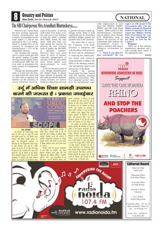 However the Central Bank
has been working vigorously
towards remonetization and
Currency in circulation for the
week ended 17 Feb’16 has
increased to Rs 11.31 trillion,
which is around 65% of the
currency in circulation pre
demonetization / 57% of the
replenished currency.
The situation has normal-
ized to a great extent and with
the greater number of people
moving towards digital modes
of transactions, RBI may not
even need to remonetize the
entire amount of extinguished
currency.
Though the announcement
came as a bolt from the blue,
we appreciated the intent and
we were able to organize and
mobilize all the resources to
ensure minimum inconven-
ience to the public. In fact our
staff toiled extra hours every
day and even on few holidays
to help the public exchange
their SBNs within the time
limits. RBI also tried very
hard during the exercise by
printing the new currency
notes to replace the old SBNs
in adequate numbers.
However, there were some
issues in terms of logistics
especially transportation of
currency to RUSU and remote
areas where public were
inconvenienced to some
degree.
From the business point of
view, though demonetization
has helped banks to garner
huge amount of deposits but
the credit growth has declined.
Going forward, we believe
things are improving and cred-
it growth will start to pick up,
though slowly. Bank is well
capitalized and its diversified
portfolios hedges against the
possible risks in the economy.
The stress that is seen in
the Corporate Loan book
presently is temporary and
with the policy push given by
the Govt. and its commitment
to resolving the stalled proj-
ects along with initiatives
being launched to address the
NPAs in the Banking industry
will substantially improve the
bottom-line of the Bank.
Finally, the present
Government has been formed
with full majority ensuring
stability in Governance. They
have launched several initia-
tives for development espe-
cially improvement in rural
areas like PMJDY, PMMY,
PMSJY and PM Fasal Bima
Yojana. Bold initiatives like
demonetization, rationaliza-
tion of indirect taxes through
GST, Bankruptcy code to
improve the recovery of the
institutional debt indicate the
Government’s resolve to
improve economy and create a
conducive environment for
growth.
7. What is your plan for
post retirement? Do you
expect or will accept if the
Government offer you any
Higher position in Financial
sectors or elsewhere? Do you
expect any Highest Awards
from Government for your
long time contribution for
the Bank as well for the
Country?
Response:
These are at this juncture
hypothetical questions and I
will consider these issues at
the appropriate time
❑❑❑❑
8 20-26 March 2017 NATIONAL
t; ukjk;.k
ubZ fnYyh% gj tcku cgqr I;kjh
gksrh gSa vkSj mnwZ rks cgqr gh I;kjh
vkSj ehBh t+cku gSA ;g fdlh [kkl
etgc ugha cfYd lcdh t+cku gSA
cgqr lh fganqLrkuh Hkk’kkvksa ds
esytksy ls ,d fganqLrkuh Hkk’kk otwn
esa vkbZ ftldk uke mnwZ gSA vehj
[kqljks ds dyke ls tks dqN Hkh otwn
esa vk;k gS og vktrd ge i<+rs vkSj
lqurs gSaA mnwZ ds fo’k; esa ;g fopkj
ekuo lalk/ku fodkl ea=h Jh izdk'k
tkoM+sdj us jk’Vªh; mnwZ Hkk’kk fodkl
ifj’kn ds rRok/kku esa vk;ksftr fo'o
mnwZ lEesyu ds lEkkIku lekjksg esa
O;Dr fd,A dsaUnzh; ea=h us ;g Hkh
dgk fd mnwZ esa vf/kd ls vf/kd f'k{kk
lkexzh miYkC/k djus dh t:jr gS
D;ksafd fganqLrkuh Hkk’kkvksa esa f'k{kk
lkexzh rS;kj ugha gksxh rks bl Hkk’kk
esa f'k{kk gkfly djus okys cPps dgk
ls vk,xsaA
dsaUnzh; ea=h Jh izdk'k tkoM+sdj
us bl ekSds ij jk’Vªh; mnwZ Hkk’kk
fodkl ifj’kn }kjk 'kq: dh xbZ
efgykvksa dh ekfld if=dk ^^[okrhu
nqfu;k** vkSj ^^mnwZ i=dkfjrk ds nks
lkS lky** dk Hkh foekspu fd;kA Jh
izdk'k tkoM+sdj us ifj’kn ds dk;ksZa
dh ljgkuk dh vkSj dgk fd mnwZ ds
fodkl ds fy, Bksl izLrko is'k djs
rks ljdkj mu ij xaHkhjrk ls fopkj
djsxhaA bl volj ij dukMk ls
i/kkjs tkosn nkfu'k us mnwZ ds fodkl
ls lacaf/kr dqN lq>ko is'k fd,A
mUgksaus ljdkj ls fons'kksa esa xkfyc
ps;j dh LFkkiuk fd, tkus vkSj
fMftVy nqfu;k esa mnwZ dks vkSj csgrj
cukus dh t:jr ij tksj fn;kA
bl volj ij jk’Vªh; mnwZ Hkk’kk
fodkl ifj’kn ds funs'kd izks- bjrtk
djhe us Jh izdk'k tkoM+sdj ds mnwZ
izse ds tTcs dks lyke fd;k vkSj ;g
Hkjkslk fnyk;k fd ifj’kn mnwZ ds
fodkl ds fy, yxkrkj iz;kl djrh
jgsxhA bl ls iwoZ dk;ZØe ds igys
l= esa ns'k fons'k ls vk, mnwZ fo}kuksa
us vius i= izLrqr fd,A ftls yksxk-
sa us [kwc ljkgkA dk;ZØe ds var esa
^^'kkes vQlkuk** dk vk;kstu fd;k
x;k ftlesa e'kgwj vQlkuk fuxkjksa us
vius vQlkus is'k fd,A lEesyu esa
fons'kh fo}kuksa ds vykok ns'k ds dbZ
jkT;ksa ds fo}kuksa vkSj fnYyh ds Nk=ksa
us cM+h la[;ka esa f'kjdr dhA
mnwZ esa vf/kd f'k{kk lkexzh miYkC/k
djus dh t:jr gS % izdk'k tkoM+sdj
TheSBIChairpersonMrs.ArundhatiBhattacharya.......
 