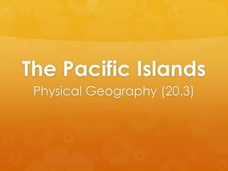 The Pacific Islands  Physical Geography (20.3) 