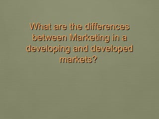 What are the differencesWhat are the differences
between Marketing in abetween Marketing in a
developing and developeddeveloping and developed
markets?markets?
 
