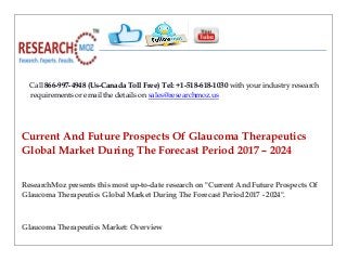 Call 866-997-4948 (Us-Canada Toll Free) Tel: +1-518-618-1030 with your industry research
requirements or email the details on sales@researchmoz.us
Current And Future Prospects Of Glaucoma Therapeutics
Global Market During The Forecast Period 2017 – 2024
ResearchMoz presents this most up-to-date research on "Current And Future Prospects Of
Glaucoma Therapeutics Global Market During The Forecast Period 2017 - 2024".
Glaucoma Therapeutics Market: Overview
 