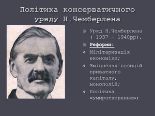  Уряд Н.Чемберлена
( 1937 – 1940рр).
 Реформи:
 Мілітаризація
економіки;
 Зміцнення позицій
приватного
капіталу,
монополій;
 Політика
«умиротворення»;
 