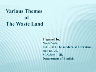 Various Themes                of  The Waste Land Prepared by, Neeta Vala, E-C – 301 The modernist Literature, Roll no. 20, M.A.Sem– III, Department of English. 