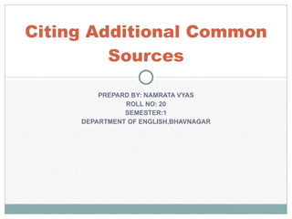 PREPARD BY: NAMRATA VYAS ROLL NO: 20 SEMESTER:1 DEPARTMENT OF ENGLISH,BHAVNAGAR Citing Additional Common Sources 