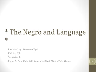 * The Negro and Language * Prepared by : Namrata Vyas Roll No. 20 Semester 1 Paper 5: Post Colonial Literature:  Black Skin, White Masks 