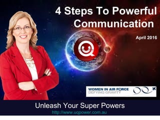 4 Steps To Powerful
Communication
April 2016
Unleash Your Super Powers
http://www.uqpower.com.au
 