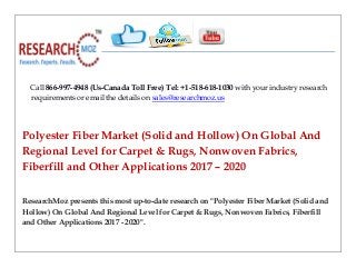 Call 866-997-4948 (Us-Canada Toll Free) Tel: +1-518-618-1030 with your industry research
requirements or email the details on sales@researchmoz.us
Polyester Fiber Market (Solid and Hollow) On Global And
Regional Level for Carpet & Rugs, Nonwoven Fabrics,
Fiberfill and Other Applications 2017 – 2020
ResearchMoz presents this most up-to-date research on "Polyester Fiber Market (Solid and
Hollow) On Global And Regional Level for Carpet & Rugs, Nonwoven Fabrics, Fiberfill
and Other Applications 2017 - 2020".
 