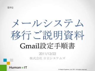 資料2




 メールシステム
 移行ご説明資料
      Gmail設定手順書
          2011/12/22
       株式会社 日立システムズ


                 © Hitachi Systems, Ltd. 2011. All rights reserved.
 