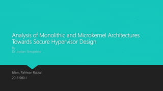 Analysis of Monolithic and Microkernel Architectures
Towards Secure Hypervisor Design
Islam, Pahlwan Rabiul
20-61980-1
By
Dr. Jordan Shropshire
 