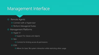 Management Interface
 Remote Agents
 Connect with a Hypervisor
 Perform Managerial Duties
 Management Platforms
 Hyper-V
 Support for classes and objects
 Xen
 Controls for limiting access & permissions
 ESXi
 Allows for basic file system interaction while restricting other usage
 