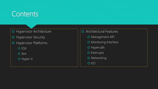 Contents
 Hypervisor Architecture
 Hypervisor Security
 Hypervisor Platforms
 ESX
 Xen
 Hyper-V
 Architectural Features
 Management API
 Monitoring Interface
 Hypercalls
 Interrupts
 Networking
 I/O
 