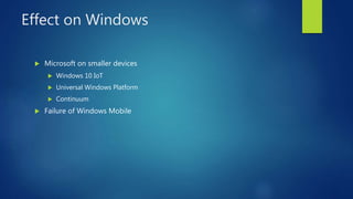 Effect on Windows
 Microsoft on smaller devices
 Windows 10 IoT
 Universal Windows Platform
 Continuum
 Failure of Windows Mobile
 