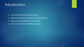 Introduction
 Hybrid Real-time Operating System
 Operating system for Internet of Things devices
 Open-source development on GitHub
 Runs on 64-bit Intel & ARM processors
 