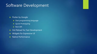 Software Development
 Flutter by Google
 Dart programming language
 Quick Prototyping
 Rich API
 Hot Reload for Fast Development
 Widgets for Expressive UI
 Native Performance
 
