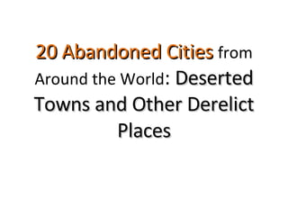 20 Abandoned Cities  from Around the World :  Deserted Towns and Other Derelict Places 