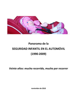Panorama de la
  SEGURIDAD INFANTIL EN EL AUTOMÓVIL
                 (1990-2009)



Veinte años: mucho recorrido, mucho por recorrer




                  noviembre de 2010
 