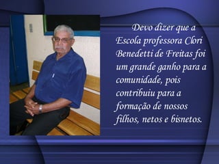 Devo dizer que a Escola professora Clori Benedetti de Freitas foi um grande ganho para a comunidade, pois contribuiu para a formação de nossos filhos, netos e bisnetos. 
