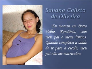 Eu morava em Porto Velho, Rondônia, com meu pai e meus irmãos. Quando completei a idade de ir para a escola, meu pai não me matriculou.  
