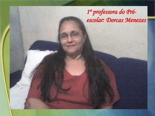 1ª professora do Pré-escolar: Dorcas Menezes 