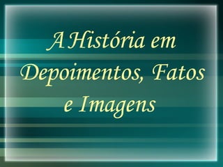 A   História em Depoimentos, Fatos e Imagens  