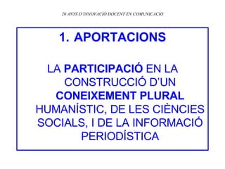 20 ANYS D’INNOVACIÓ DOCENT EN COMUNICACIO APORTACIONS LA  PARTICIPACIÓ  EN LA CONSTRUCCIÓ D’UN  CONEIXEMENT PLURAL  HUMANÍSTIC, DE LES CIÈNCIES SOCIALS, I DE LA INFORMACIÓ PERIODÍSTICA 