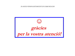 20 ANYS D’INNOVACIÓ DOCENT EN COMUNICACIO ☺ gràcies  per la vostra atenció! 