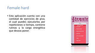Female hard
• Esta aplicación cuenta con una
cantidad de ejercicios de piso,
el cual puedes ejecutarlos por
repeticiones o tiempo, contiene
rutinas y la carga energética
que deseas poner.
 