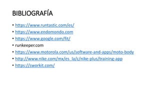 BIBLIOGRAFÍA
• https://www.runtastic.com/es/
• https://www.endomondo.com
• https://www.google.com/fit/
• runkeeper.com
• https://www.motorola.com/us/software-and-apps/moto-body
• http://www.nike.com/mx/es_la/c/nike-plus/training-app
• https://sworkit.com/
 