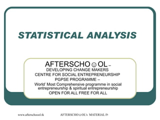 STATISTICAL ANALYSIS  AFTERSCHO☺OL  – DEVELOPING CHANGE MAKERS  CENTRE FOR SOCIAL ENTREPRENEURSHIP  PGPSE PROGRAMME –  World’ Most Comprehensive programme in social entrepreneurship & spiritual entrepreneurship OPEN FOR ALL FREE FOR ALL 
