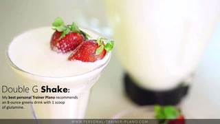 W W W. P E R S O N A L - T R A I N E R - P L A N O. C O M
Double G Shake:
My best personal Trainer Plano recommends
an 8-ounce greens drink with 1 scoop
of glutamine.
 