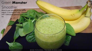 W W W. P E R S O N A L - T R A I N E R - P L A N O. C O M
Green Monster
Smoothie:
Blend 4 cups spinach, ½ cup vanilla
yogurt, 1 cup almond milk, 1 banana,
and 1 tablespoon peanut butter with
ice.
 