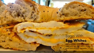 W W W. P E R S O N A L - T R A I N E R - P L A N O. C O M
Bagel With
Egg Whites:
Half a medium-sized whole grain
bagel with two eggs whites makes a
great post-workout sandwich.
 