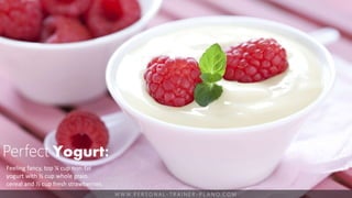 W W W. P E R S O N A L - T R A I N E R - P L A N O. C O M
Perfect Yogurt:
Feeling fancy, top ¼ cup non-fat
yogurt with ½ cup whole grain
cereal and ½ cup fresh strawberries.
 