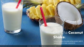 W W W. P E R S O N A L - T R A I N E R - P L A N O. C O M
Cha-Cha Coconut
Shake:
Infuse 1 scoop chocolate whey protein with 2
spoons of extra virgin coconut oil.
 